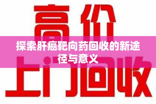 阜阳探索肝癌靶向药回收的新途径与意义