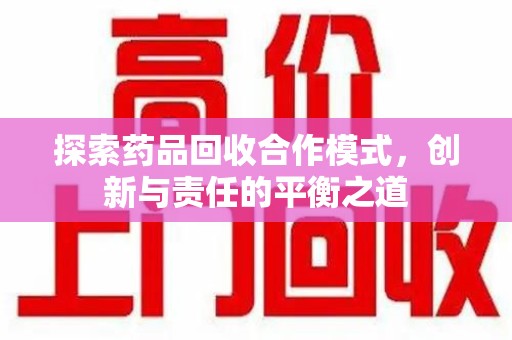 阜阳探索药品回收合作模式，创新与责任的平衡之道