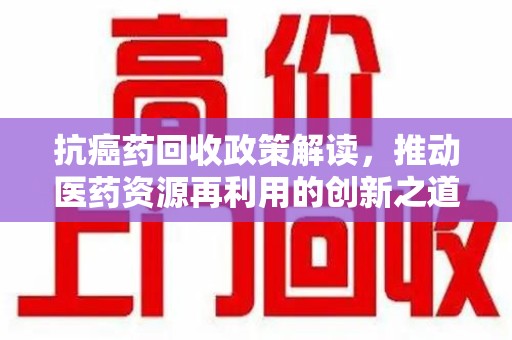 阜阳抗癌药回收政策解读，推动医药资源再利用的创新之道