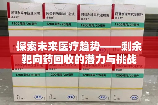 阜阳探索未来医疗趋势——剩余靶向药回收的潜力与挑战