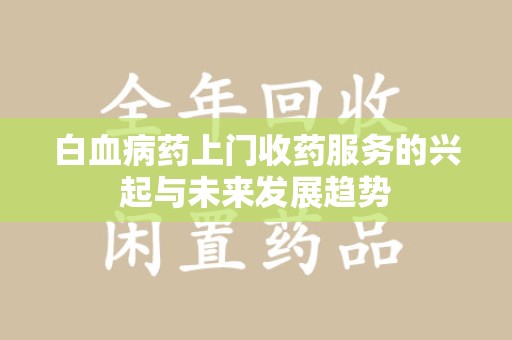 阜阳白血病药上门收药服务的兴起与未来发展趋势