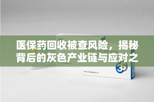阜阳医保药回收被查风险，揭秘背后的灰色产业链与应对之道