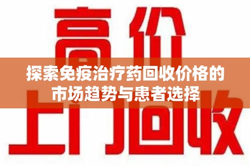 阜阳探索免疫治疗药回收价格的市场趋势与患者选择