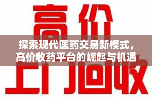 阜阳探索现代医药交易新模式，高价收药平台的崛起与机遇