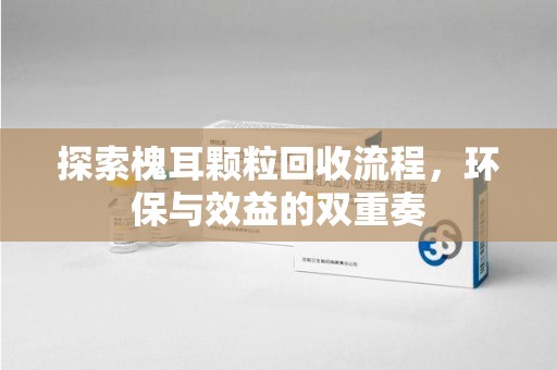 阜阳探索槐耳颗粒回收流程，环保与效益的双重奏