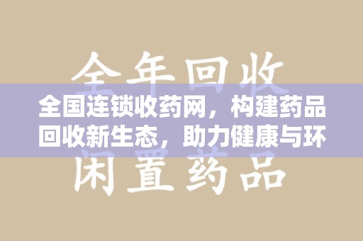 阜阳全国连锁收药网，构建药品回收新生态，助力健康与环保并行