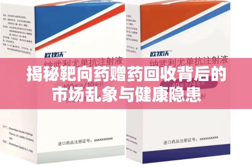 阜阳揭秘靶向药赠药回收背后的市场乱象与健康隐患