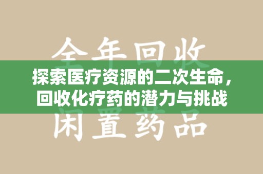 阜阳探索医疗资源的二次生命，回收化疗药的潜力与挑战
