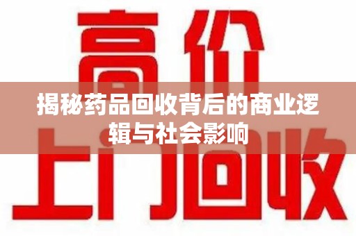 阜阳揭秘药品回收背后的商业逻辑与社会影响