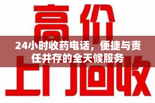 阜阳24小时收药电话，便捷与责任并存的全天候服务