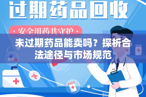 阜阳未过期药品能卖吗？探析合法途径与市场规范