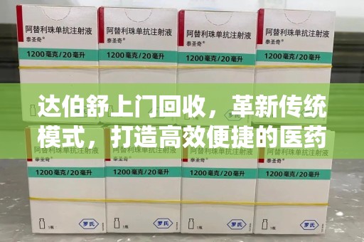 阜阳达伯舒上门回收，革新传统模式，打造高效便捷的医药循环体系