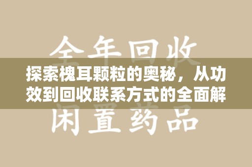 阜阳探索槐耳颗粒的奥秘，从功效到回收联系方式的全面解析