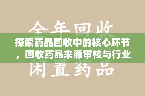 阜阳探索药品回收中的核心环节，回收药品来源审核与行业规范