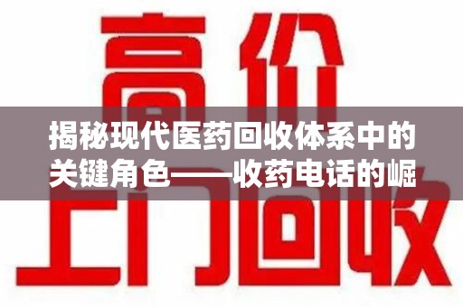 阜阳揭秘现代医药回收体系中的关键角色——收药电话的崛起与挑战