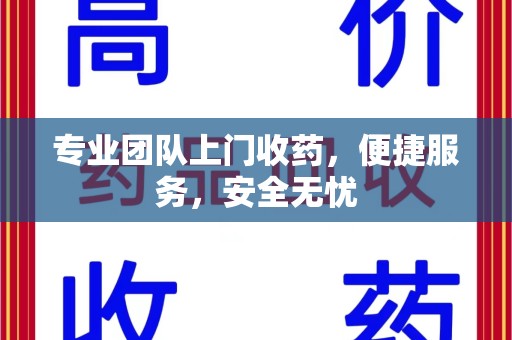 阜阳专业团队上门收药，便捷服务，安全无忧