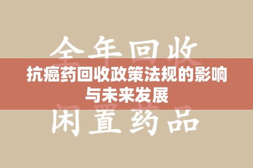 阜阳抗癌药回收政策法规的影响与未来发展