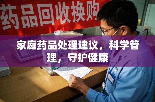 阜阳家庭药品处理建议，科学管理，守护健康