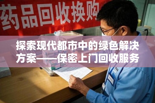 阜阳探索现代都市中的绿色解决方案——保密上门回收服务引领环保新潮流