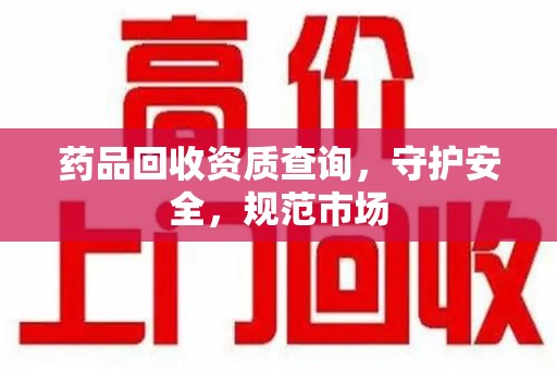 阜阳药品回收资质查询，守护安全，规范市场