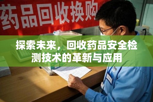 阜阳探索未来，回收药品安全检测技术的革新与应用