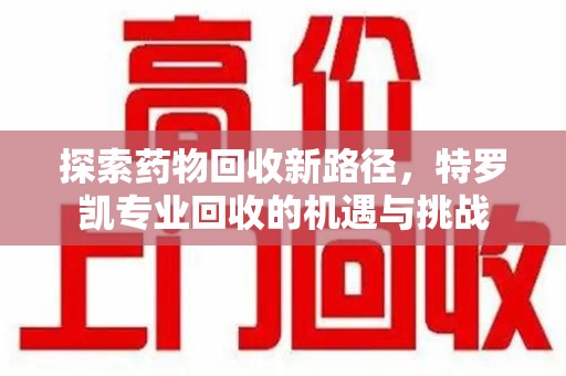 阜阳探索药物回收新路径，特罗凯专业回收的机遇与挑战