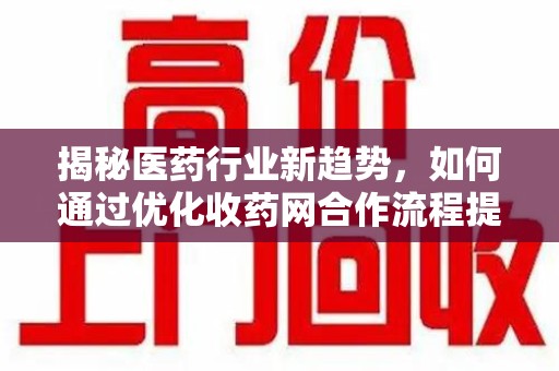 阜阳揭秘医药行业新趋势，如何通过优化收药网合作流程提升效率