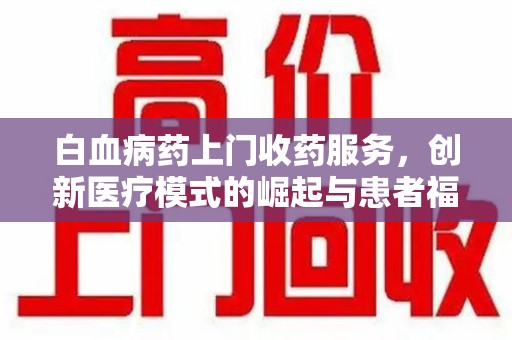 阜阳白血病药上门收药服务，创新医疗模式的崛起与患者福音