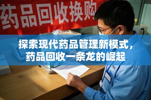 阜阳探索现代药品管理新模式，药品回收一条龙的崛起