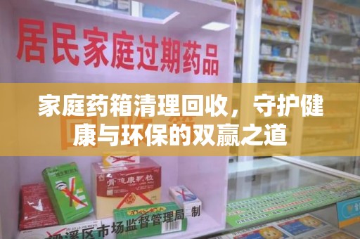 阜阳家庭药箱清理回收，守护健康与环保的双赢之道