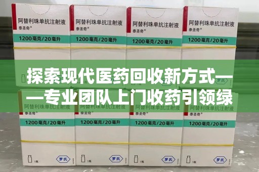 阜阳探索现代医药回收新方式——专业团队上门收药引领绿色健康未来