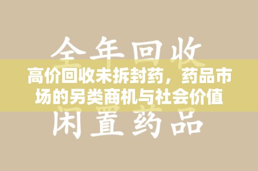 阜阳高价回收未拆封药，药品市场的另类商机与社会价值