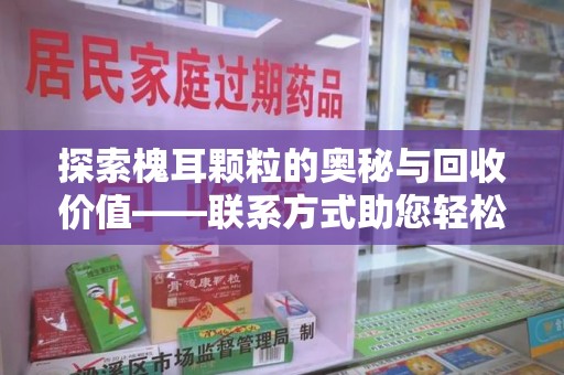 阜阳探索槐耳颗粒的奥秘与回收价值——联系方式助您轻松获取资源