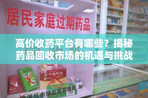 阜阳高价收药平台有哪些？揭秘药品回收市场的机遇与挑战