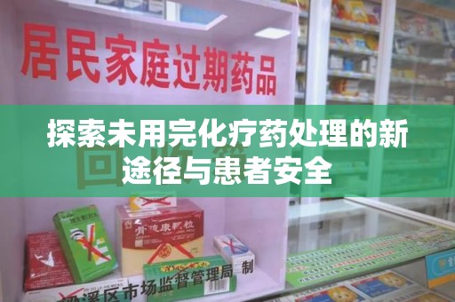 阜阳探索未用完化疗药处理的新途径与患者安全