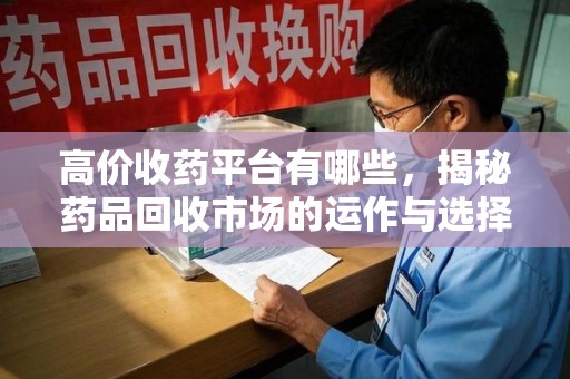 阜阳高价收药平台有哪些，揭秘药品回收市场的运作与选择