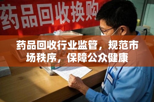 阜阳药品回收行业监管，规范市场秩序，保障公众健康