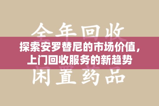 阜阳探索安罗替尼的市场价值，上门回收服务的新趋势