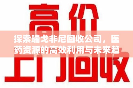 阜阳探索瑞戈非尼回收公司，医药资源的高效利用与未来趋势