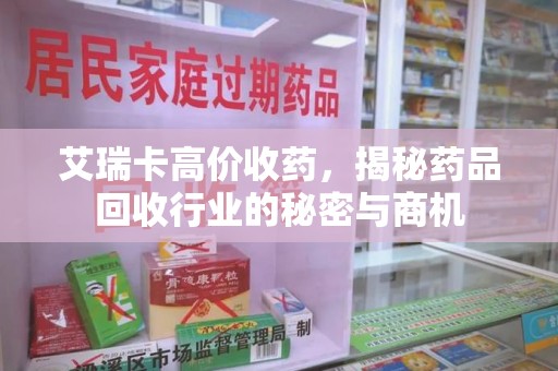 阜阳艾瑞卡高价收药，揭秘药品回收行业的秘密与商机