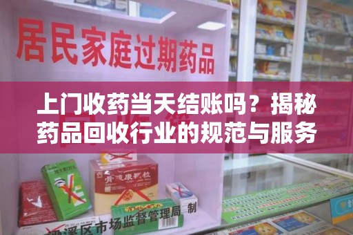 阜阳上门收药当天结账吗？揭秘药品回收行业的规范与服务