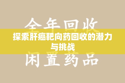 阜阳探索肝癌靶向药回收的潜力与挑战