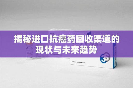 阜阳揭秘进口抗癌药回收渠道的现状与未来趋势