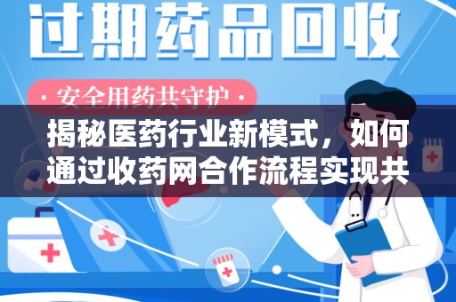 阜阳揭秘医药行业新模式，如何通过收药网合作流程实现共赢