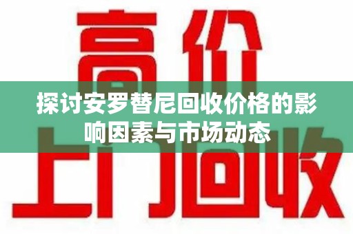 阜阳探讨安罗替尼回收价格的影响因素与市场动态