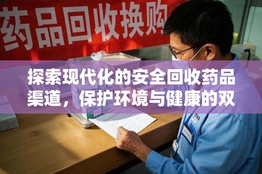 阜阳探索现代化的安全回收药品渠道，保护环境与健康的双赢选择