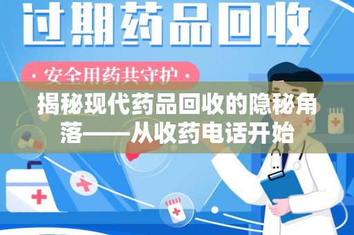 阜阳揭秘现代药品回收的隐秘角落——从收药电话开始