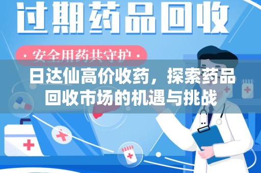 阜阳日达仙高价收药，探索药品回收市场的机遇与挑战