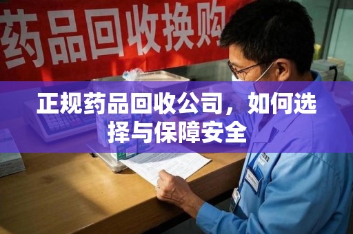 阜阳正规药品回收公司，如何选择与保障安全