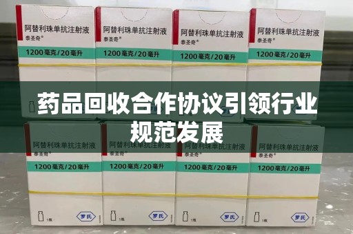 阜阳药品回收合作协议引领行业规范发展